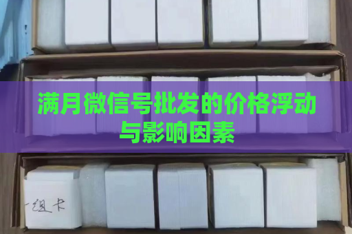 满月微信号批发的价格浮动与影响因素
