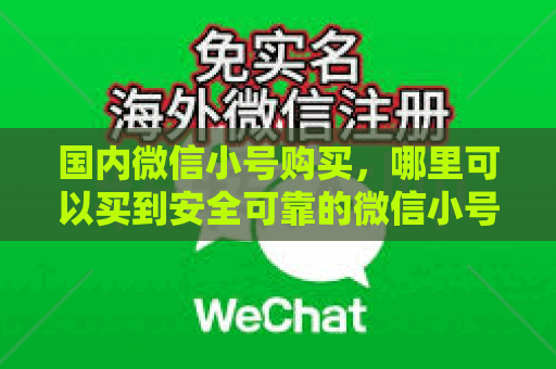 国内微信小号购买，哪里可以买到安全可靠的微信小号？