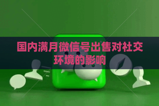 国内满月微信号出售对社交环境的影响