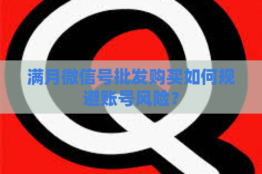 满月微信号批发购买如何规避账号风险？