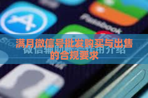 满月微信号批发购买与出售的合规要求