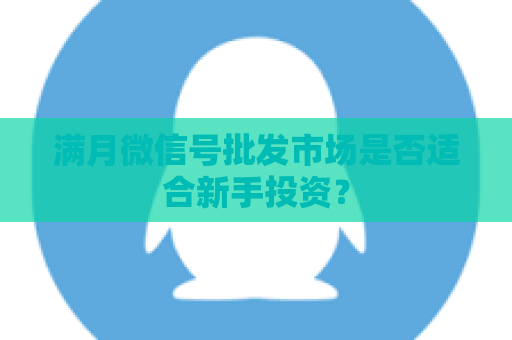 满月微信号批发市场是否适合新手投资？