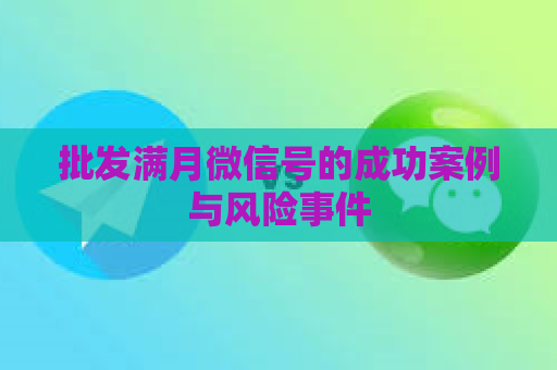 批发满月微信号的成功案例与风险事件