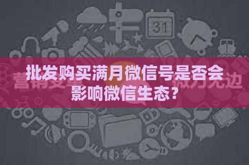批发购买满月微信号是否会影响微信生态？